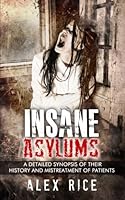 Insane Asylums: A Detailed Synopsis Of Their History And Mistreatment Of Patients 1523303824 Book Cover