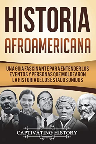 Historia Afroamericana: Una Guía Fascinante para entender los eventos y personas que moldearon la Historia de los Estados Unidos (Libro en Español/African American History Spanish Book Version