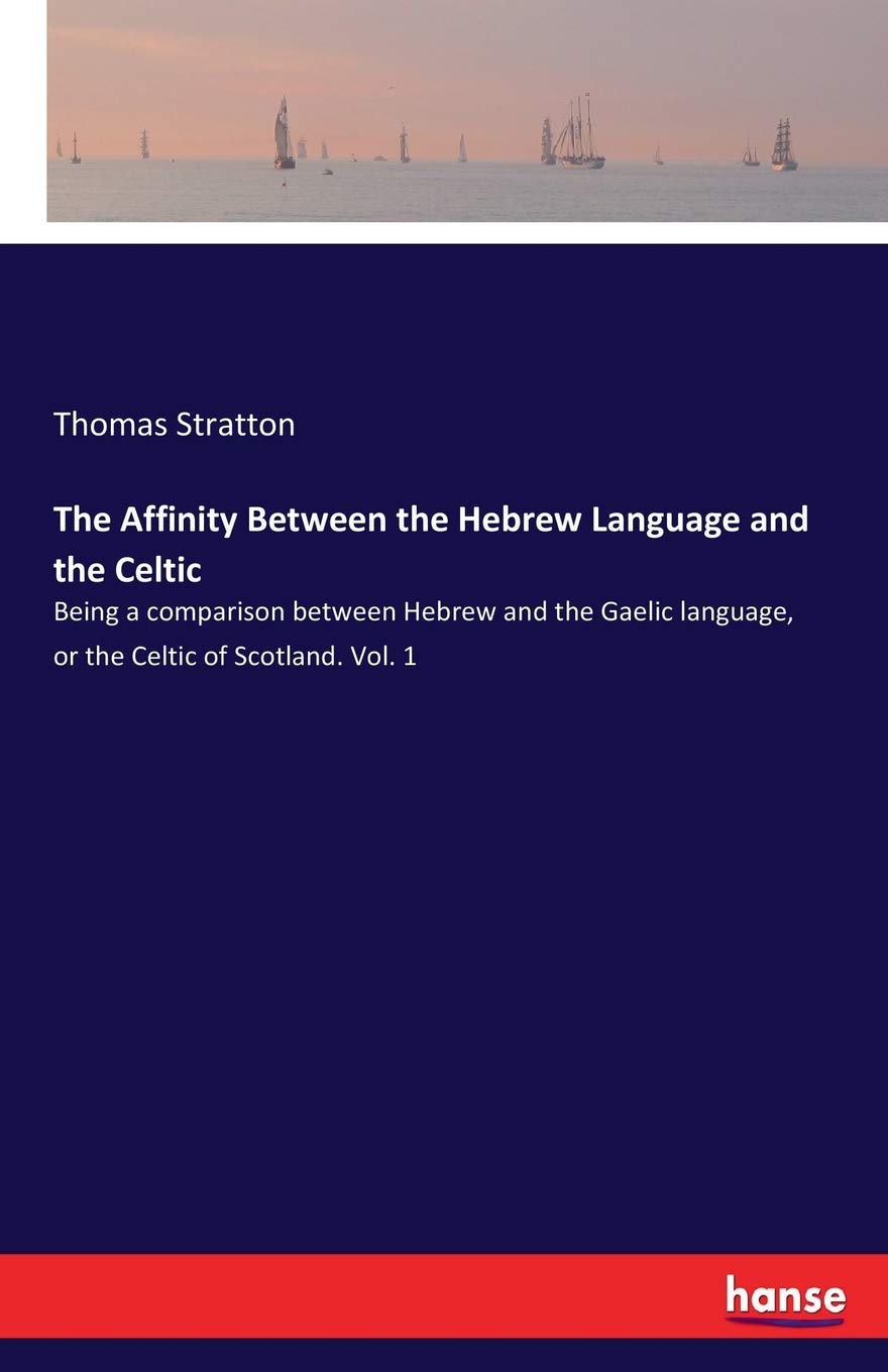 The Affinity Between the Hebrew Language and the Celtic: Being a comparison between Hebrew and the Gaelic language, or the Celtic of Scotland. Vol. 1