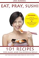 Eat, pray, sushi: 101 recipes for maki and california rolls 1502770725 Book Cover