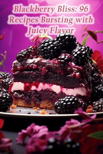 Blackberry Bliss: 96 Recipes Bursting with Juicy Flavor
