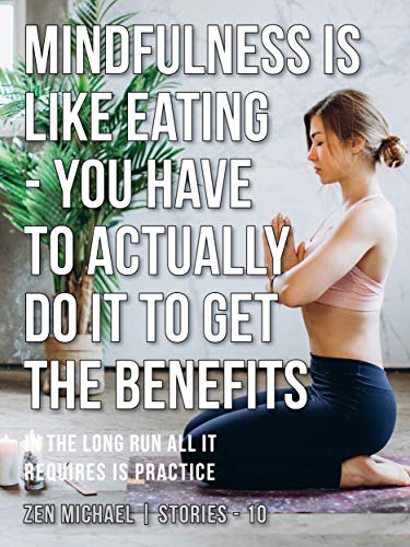 Mindfulness Is Like Eating - You Have to Actually Do It to Get the Benefits: Stories 10 - In the long run all it requires is practice (Zen Michael Stories)