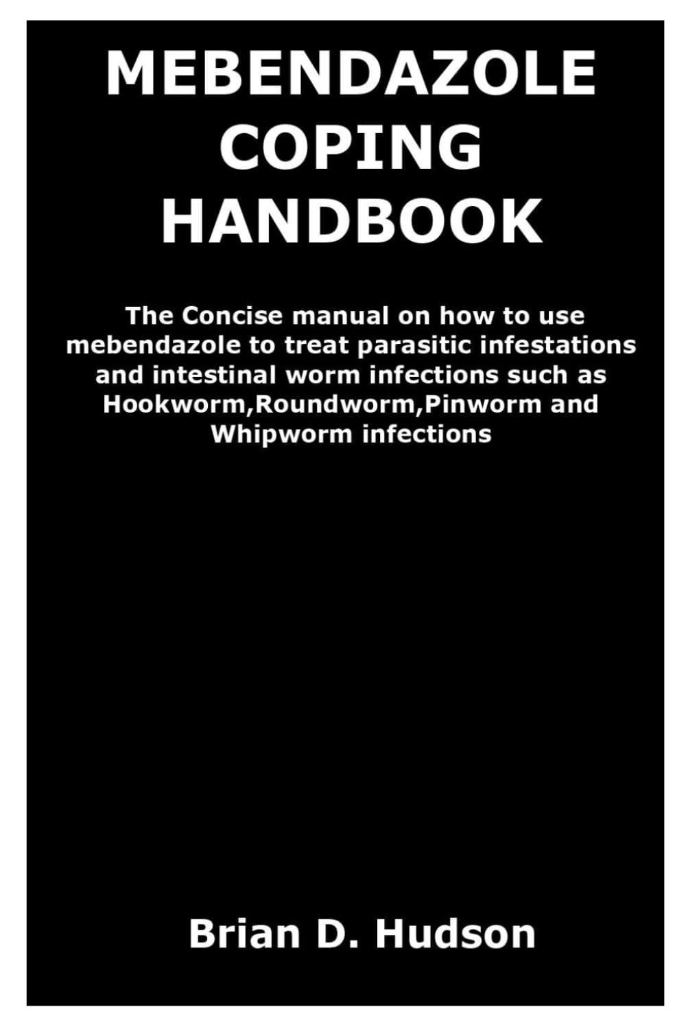 Mebendazole Coping Handbook: The Concise manual on how to use mebendazole to treat parasitic infestations and intestinal worm infections such as Hookworm,Roundworm,Pinworm and Whipworm infections