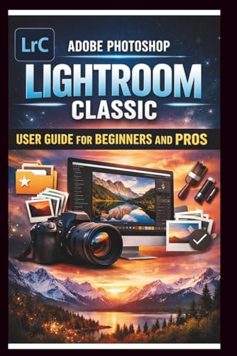 Adobe Photoshop Lightroom Classic User Guide For Beginners And Pros: Step-by-step manual to mastering photo editing with advanced tools seamless organization and time saving Techniques.