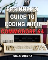 Beginner's Guide to Coding with Commodore 64: Unlock the Secrets of Commodore 64 Programming: Your Essential Step-by-Step Handbook for Mastering Coding as a Beginner B0CRBJQXG6 Book Cover