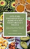  GUIA PARA INICIARNOS A LA ALIMENTACIÓN VEGETARIANA Y VEGANA: TODO LO QUE DEBES SABER CON EJEMPLOS PRÁCTICOS Y RECETAS