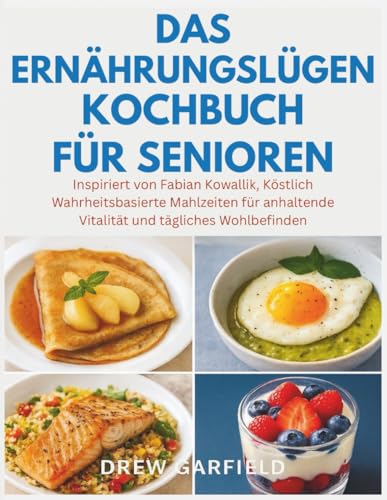 DAS ERNÄHRUNGSLÜGEN KOCHBUCH FÜR SENIOREN: Inspiriert von Fabian Kowallik, Köstlich Wahrheitsbasierte Mahlzeiten für anhaltende Vitalität und tägliches Wohlbefinden