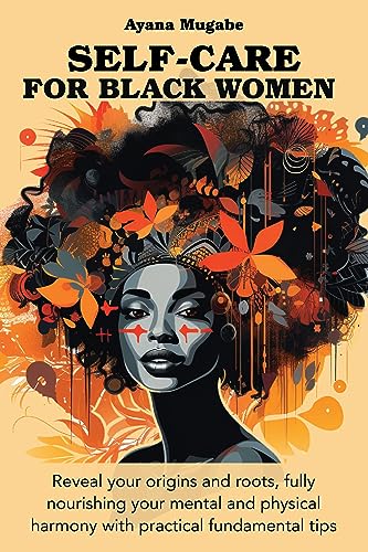 Self-Care for Black Women: Reveal your origins and roots, fully nourishing your mental and physical harmony with practical fundamental tips