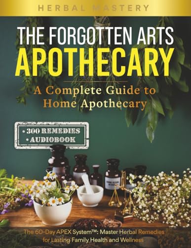 Herbal Mastery The Forgotten Arts Apothecary: The 60-Day APEX System™: Master Herbal Remedies for Lasting Family Health and Wellness