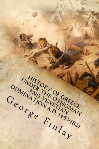 History of Greece Under the Othoman and Venetian Domination.A.D. 1453-1821 (George Finlay's History of Greece)