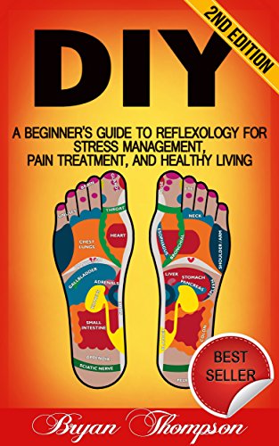 DIY: A Beginner's Guide To Reflexology For Stress Management, Pain Treatment, and Healthy Living (Self Massage, Massage, Massage Therapy, Pain Relief, ... Relaxation, Alternative Remedies)