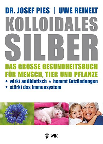 Kolloidales Silber: Das große Gesundheitsbuch für Mensch, Tier und Pflanze. Wirkt antibiotisch, hemmt Entzündungen, stärkt das Imunsystem