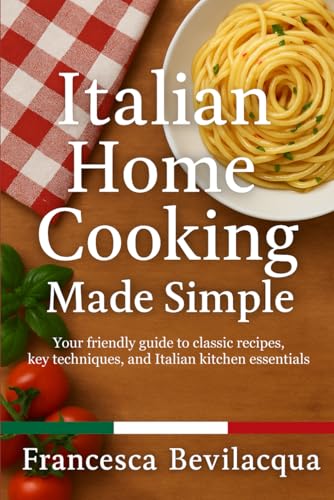 Italian Home Cooking Made Simple: Your Friendly Guide To Classic Recipes, Key Techniques, And Italian Kitchen Essentials