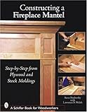 Constructing a Fireplace Mantel: Step-By-Step from Plywood and Stock Moldings (Schiffer Book for Woodworkers)