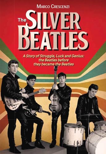 The Silver Beatles: A Story of Struggle, Luck and Genius: The Beatles Before They Became the Beatles