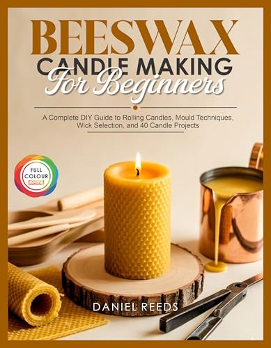 BEESWAX CANDLE MAKING FOR BEGINNERS: A Complete DIY Guide to Rolling Candles, Mould Techniques, Wick Selection, and 40 Candle Projects
