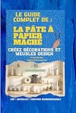  LE GUIDE COMPLET SUR LA PATE A PAPIER Mâché: Créer décorations et meubles design. techniques, recettes, et créations