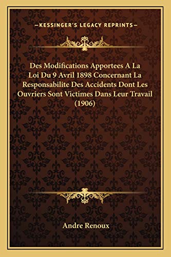 Des Modifications Apportees A La Loi Du 9 Avril 1898 Concernant La Responsabilite Des Accidents Dont Les Ouvriers Sont Victimes Dans Leur Travail (1906) (French Edition)