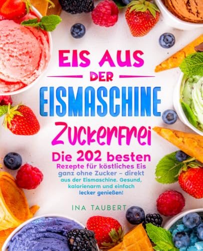 Eis aus der Eismaschine Zuckerfrei: Die 202 besten Rezepte für köstliches Eis ganz ohne Zucker – direkt aus der Eismaschine. Gesund, kalorienarm und einfach lecker genießen!