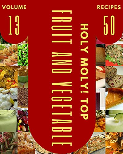 Holy Moly! Top 50 Fruit And Vegetable Recipes Volume 13: Enjoy Everyday With Fruit And Vegetable Cookbook!