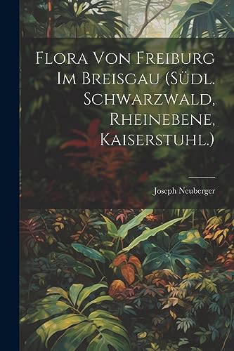 Flora von Freiburg im Breisgau (Südl. Schwarzwald, Rheinebene, Kaiserstuhl.) (German Edition)