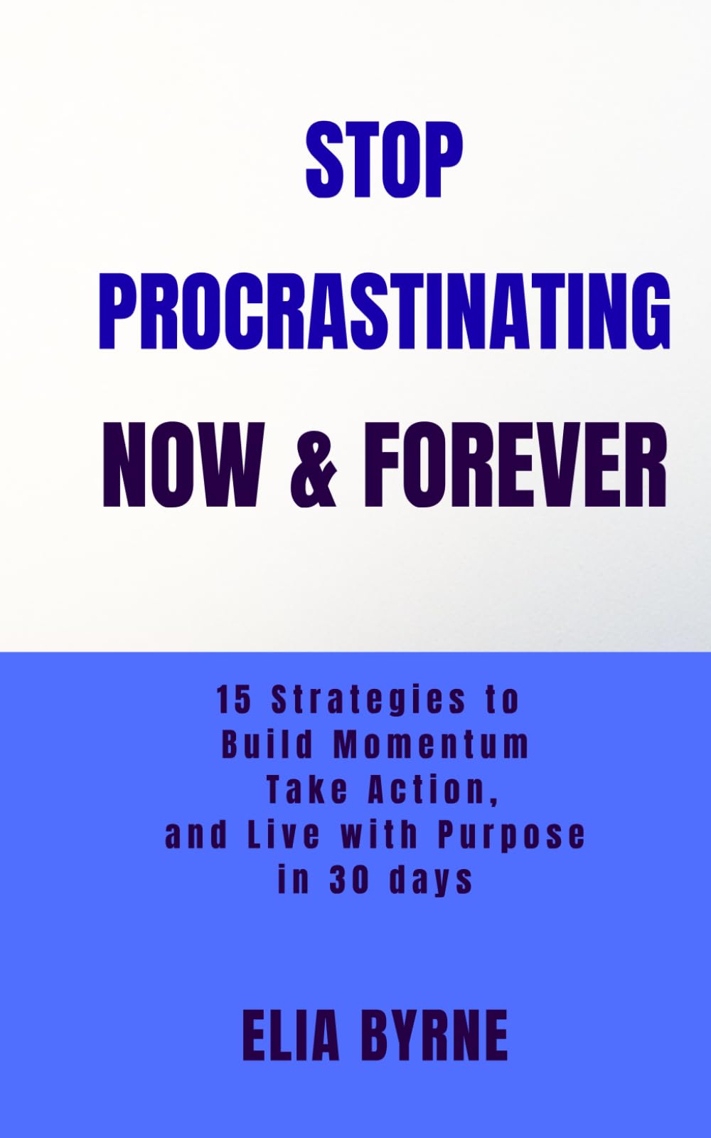 STOP PROCRASTINANTING NOW & FOREVER: 15 Strategies to build Momentum Take Action, and Live with Purpose in 30 Days