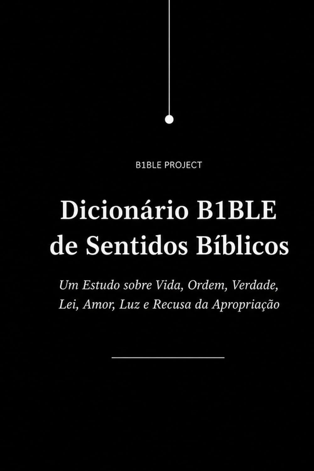 Dicionário B1BLE de Sentidos Bíblicos: Um Estudo sobre Vida, Ordem, Verdade, Lei, Amor, Luz e Recusa da Apropriação