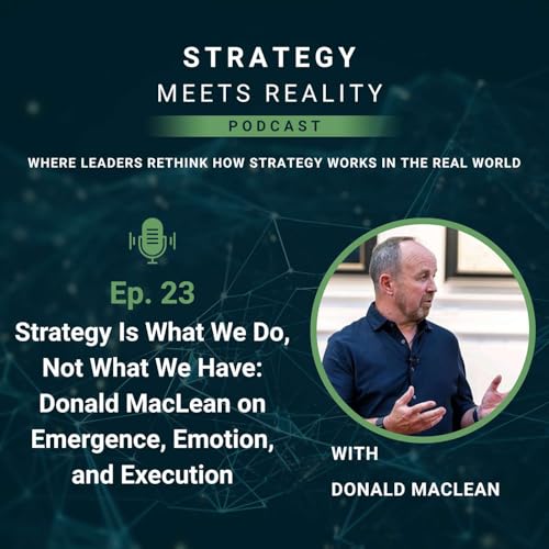 Strategy Is What We Do, Not What We Have: Donald MacLean on Emergence, Emotion, and Execution