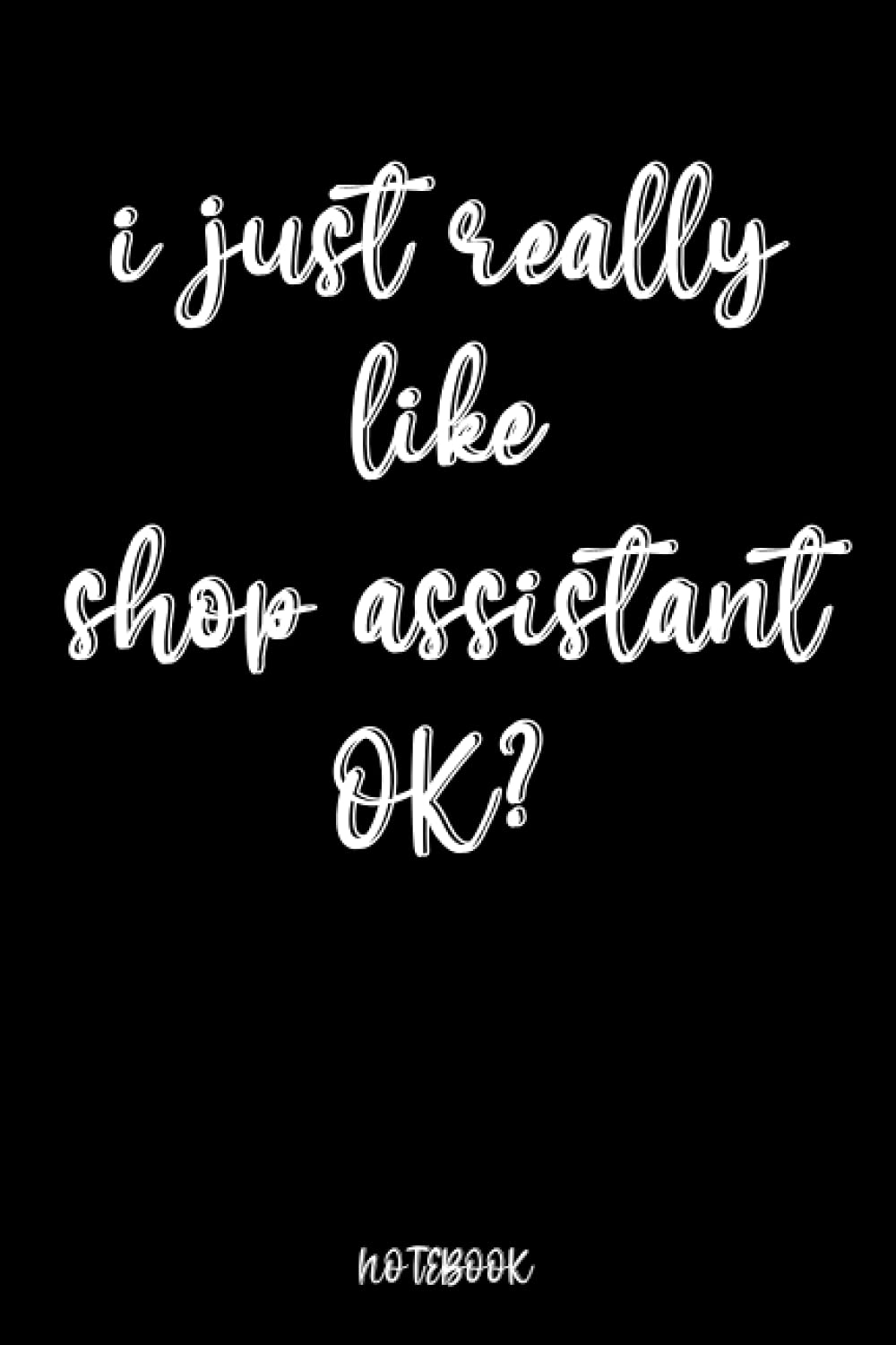 I Just Really Like shop assistant Ok: Blank Lined Notebook to Write In for Notes, To Do Lists, Notepad, Journal, Funny Gifts for shop assistant ... Blank Paper for Women and Men 6 x 9 inch 110
