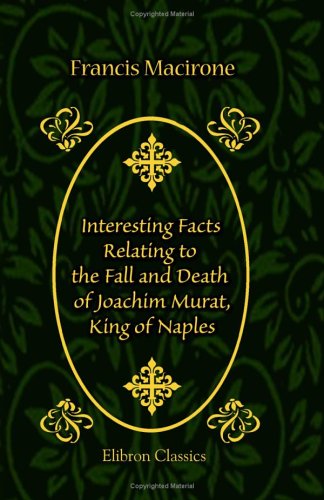 Interesting Facts Relating to the Fall and Death of Joachim Murat, King of Naples: The Capitulation of Paris in 1815 and the Second Restoration the Bourbons