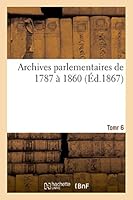 Archives parlementaires de 1787 à 1860 Tome 6: Recueil complet des débats législatifs et politiques des Chambres françaises 201352076X Book Cover