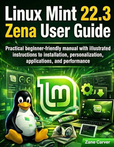 Linux Mint 22.3 Zena User Guide: Practical beginner-friendly manual with illustrated instructions to installation, personalization, applications, and performance