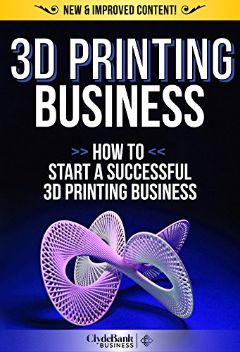3D Printing Business: How To Start A Successful 3D Printing Business (3D Printer, 3D Printing, 3D Printing Business)