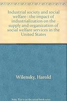 Industrial Society and Social Welfare: the Impact of Industrialization on the Supply and Organization of Social Welfare Services in the United States B0006AVI4G Book Cover