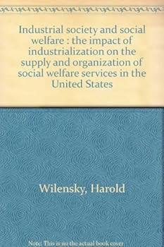 Industrial Society and Social Welfare: the Impact of Industrialization on the Supply and Organization of Social Welfare Services in the United States