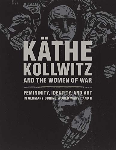 Käthe Kollwitz and the Women of War: Femininity, Identity, and Art in Germany during World Wars I a Käthe Kollwitz and the Women of War: Femininity, Identity, and Art in Germany during World Wars I a