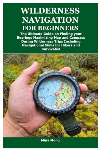 Wilderness Navigation For Beginners: The Ultimate Guide On Finding Your Bearings Maximizing Map And Compass During Wilderness Trips Including Navigati