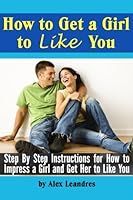 How to Get a Girl to Like You: Step by Step Instructions for How to Impress a Girl and Get Her to Like You 1986387690 Book Cover
