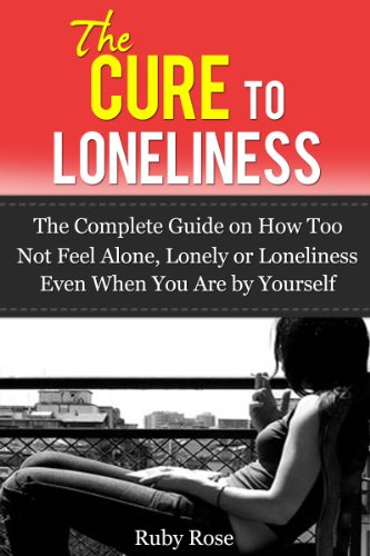 The Cure To Loneliness- The Complete Guide on How Not to feel Alone, Lonely or Loneliness Even When You Are by Yourself (Depression, Emotional, Trauma, codependency)