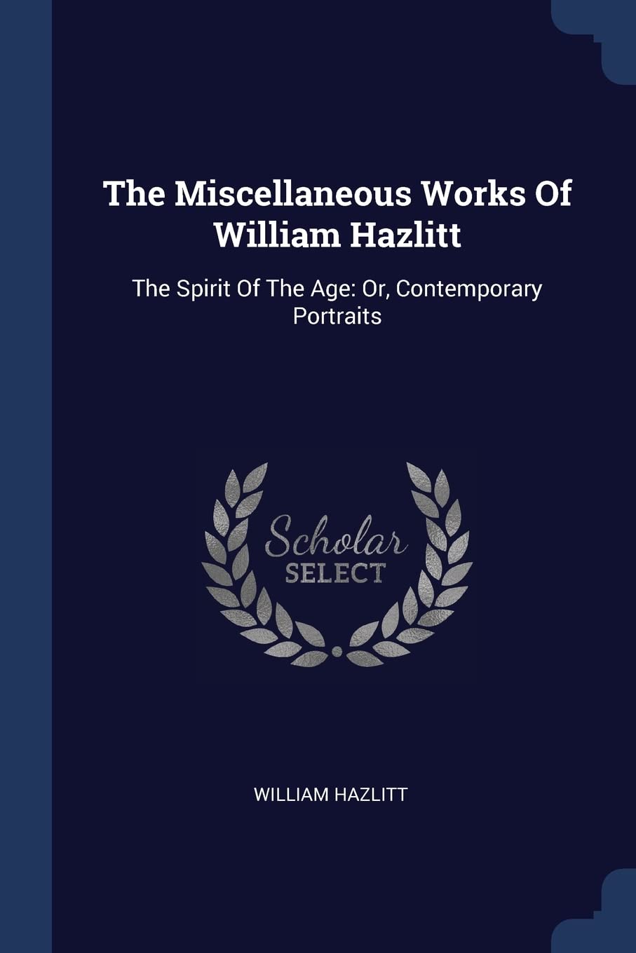 The Miscellaneous Works Of William Hazlitt: The Spirit Of The Age: Or, Contemporary Portraits