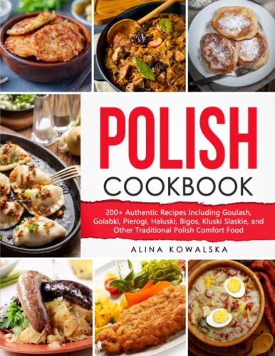 Polish Cookbook: 200+ Authentic Recipes Including Goulash, Golabki, Pierogi, Haluski, Bigos, Kluski Slaskie, and Other Traditional Polish Comfort Food