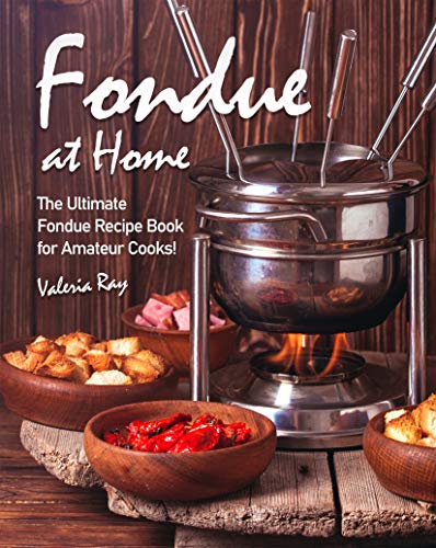 Fondue at Home: The Ultimate Fondue Recipe Book for Amateur Cooks!