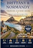 BRITTANY & NORMANDY TRAVEL GUIDE 2026: Stress Free Coastal Road Trips, Hidden Villages, Historic Landmarks,Local Food Experiences and Insider Tips for an Unforgettable French Escape