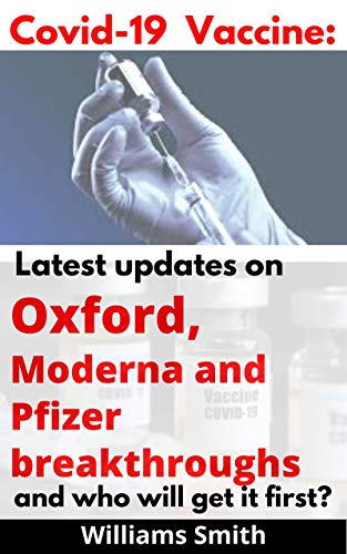 Covid-19 vaccine: Latest updates on Oxford, Moderna and Pfizer Breakthroughs And who will get it first?: The most powerful vaccines being developed and ... and what you should know (English Edition)