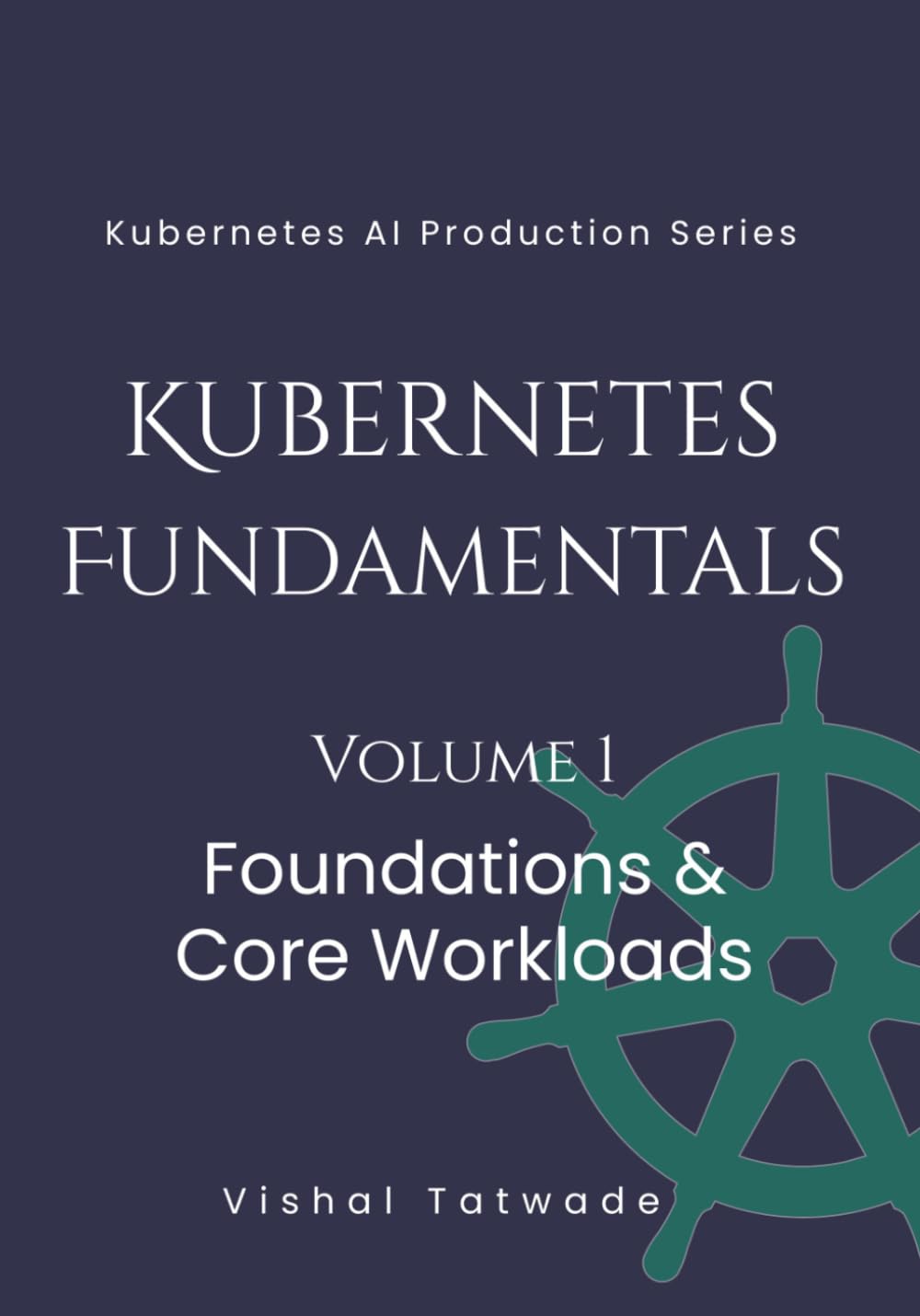 Kubernetes Fundamentals -Volume 1: Foundations & Core Workloads (KUBERNETES FOR AI PRODUCTION SERIES)