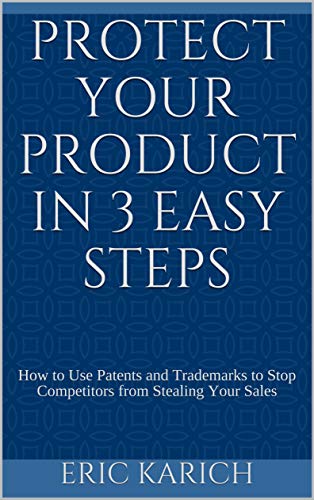 Protect Your Product in 3 Easy Steps: How to Use Patents and Trademarks to Stop Competitors from Stealing Your Sales