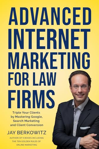 Advanced Internet Marketing for Law Firms: Triple Your Clients by Mastering Google, Search Marketing and Client Conversion Advanced Internet Marketing for Law Firms: Triple Your Clients by Mastering Google, Search Marketing and Client Conversion