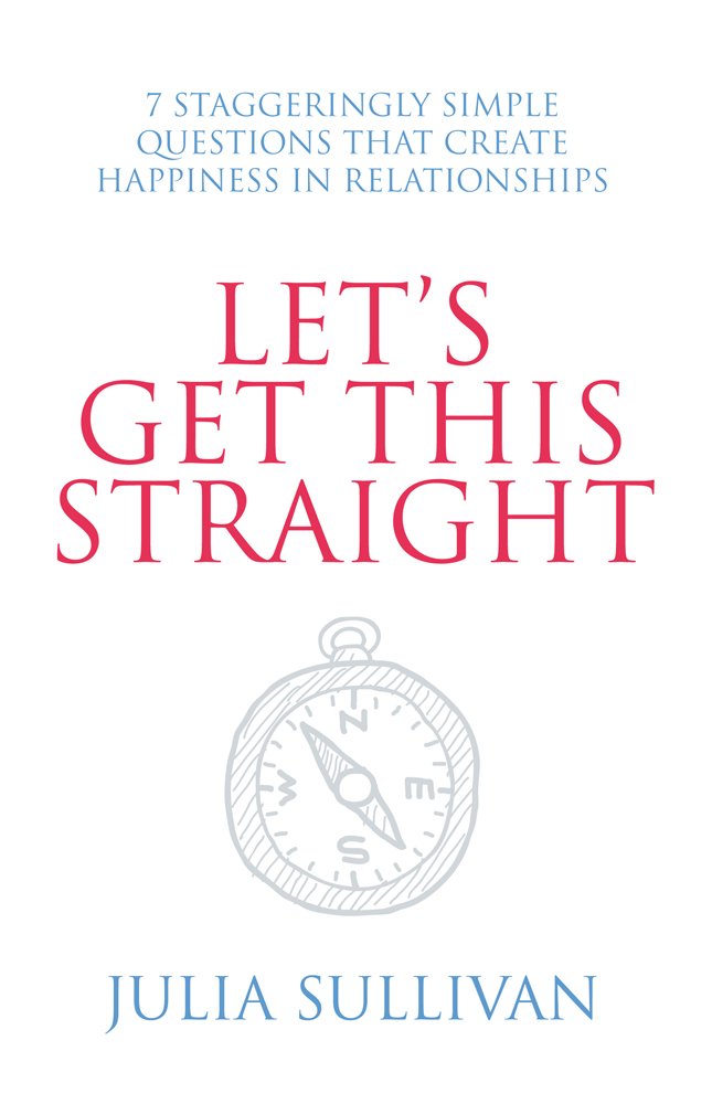 Let's Get This Straight: 7 Staggeringly Simple Questions That Create Happiness in Relationships