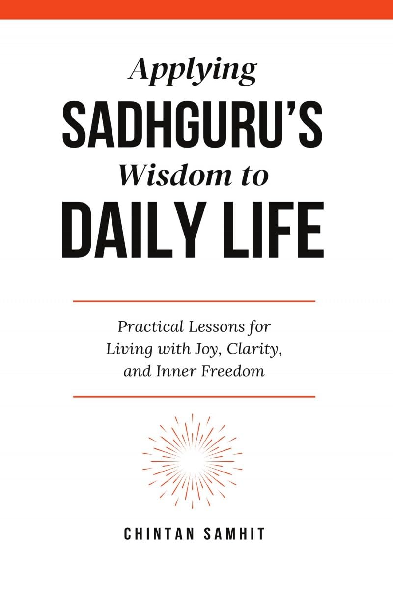 Applying Sadhguru’s Wisdom to Daily Life: Practical Lessons for Living with Joy, Clarity, and Inner Freedom