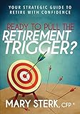Ready to Pull the Retirement Trigger?: Your Strategic Guide to Retire With Confidence